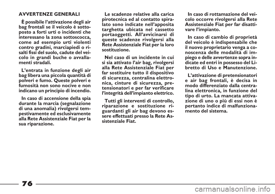FIAT STRADA 2010  Libretto Uso Manutenzione (in Italian) 76
In caso di rottamazione del vei-
colo occorre rivolgersi alla Rete
Assistenziale Fiat per far disatti-
vare l’impianto.
In caso di cambio di proprietà
del veicolo è indispensabile che
il nuovo 