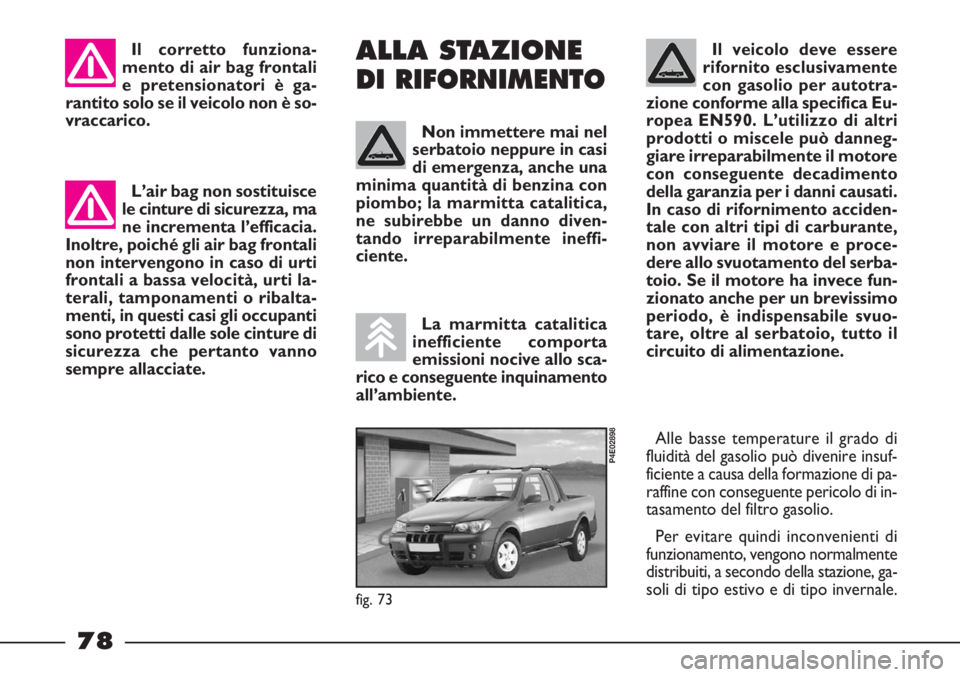 FIAT STRADA 2010  Libretto Uso Manutenzione (in Italian) 78
Il veicolo deve essere
rifornito esclusivamente
con gasolio per autotra-
zione conforme alla specifica Eu-
ropea EN590. L’utilizzo di altri
prodotti o miscele può danneg-
giare irreparabilmente 