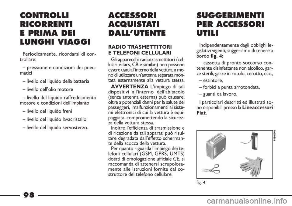 FIAT STRADA 2010  Libretto Uso Manutenzione (in Italian) 98
ACCESSORI
ACQUISTATI
DALL’UTENTE
RADIO TRASMETTITORI
E TELEFONI CELLULARI 
Gli apparecchi radiotrasmettitori (cel-
lulari e-tacs, CB e similari) non possono
essere usati all’interno della vettu