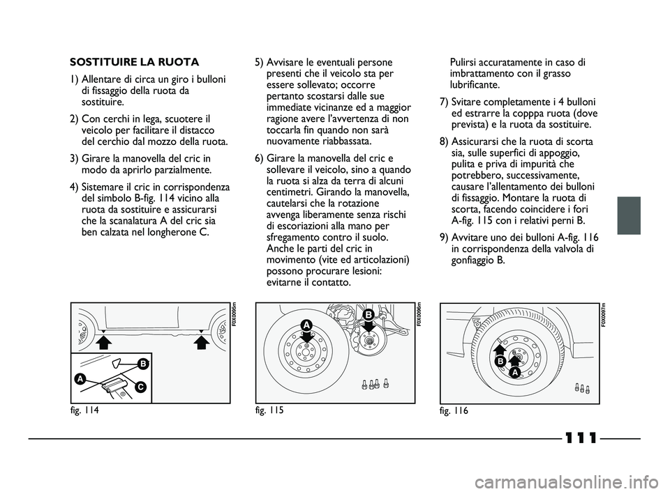 FIAT STRADA 2012 Libretto Uso Manutenzione (in Italian) 111
SOSTITUIRE LA RUOTA
1) Allentare di circa un giro i bulloni
di fissaggio della ruota da
sostituire.
2) Con cerchi in lega, scuotere il
veicolo per facilitare il distacco
del cerchio dal mozzo dell FIAT STRADA 2012 Libretto Uso Manutenzione (in Italian) 111
SOSTITUIRE LA RUOTA
1) Allentare di circa un giro i bulloni
di fissaggio della ruota da
sostituire.
2) Con cerchi in lega, scuotere il
veicolo per facilitare il distacco
del cerchio dal mozzo dell
