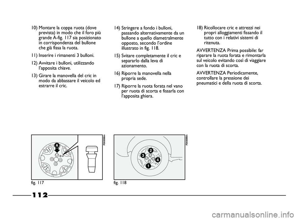 FIAT STRADA 2012 Libretto Uso Manutenzione (in Italian) 112
10) Montare la coppa ruota (dove
prevista) in modo che il foro più
grande A-fig. 117 sia posizionato
in corrispondenza del bullone
che già fissa la ruota.
11) Inserire i rimanenti 3 bulloni.
12) FIAT STRADA 2012 Libretto Uso Manutenzione (in Italian) 112
10) Montare la coppa ruota (dove
prevista) in modo che il foro più
grande A-fig. 117 sia posizionato
in corrispondenza del bullone
che già fissa la ruota.
11) Inserire i rimanenti 3 bulloni.
12)