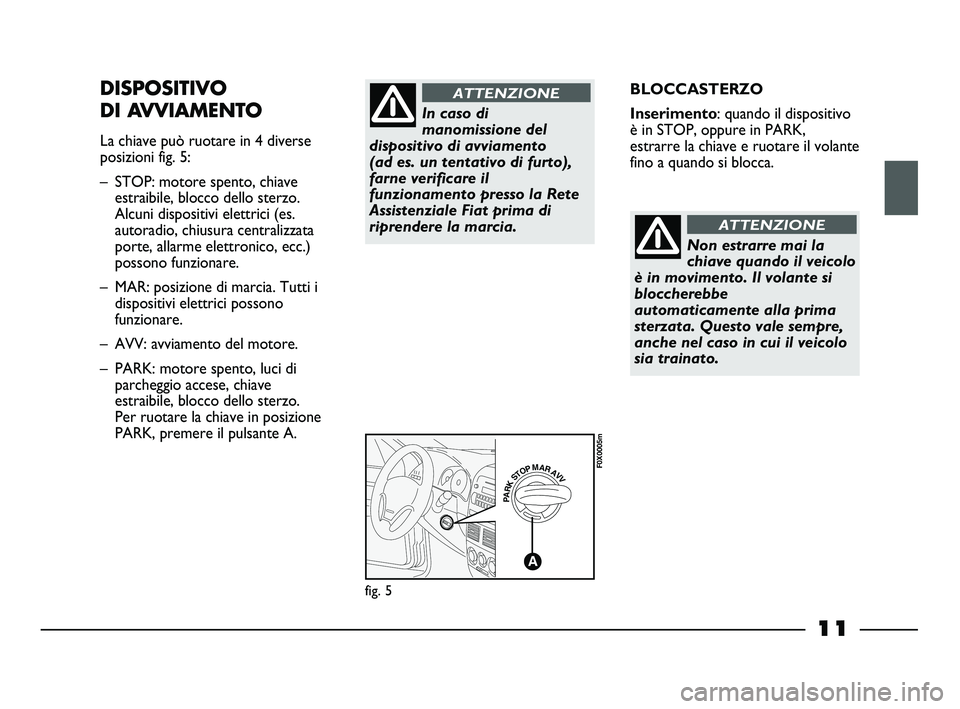 FIAT STRADA 2013  Libretto Uso Manutenzione (in Italian) 11
BLOCCASTERZO
Inserimento: quando il dispositivo
è in STOP, oppure in PARK,
estrarre la chiave e ruotare il volante
fino a quando si blocca.DISPOSITIVO
DI AVVIAMENTO
La chiave può ruotare in 4 div