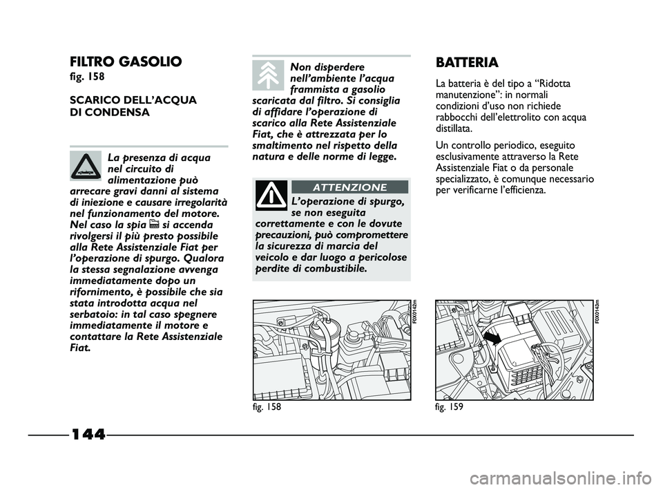 FIAT STRADA 2012  Libretto Uso Manutenzione (in Italian) 144
FILTRO GASOLIO 
fig. 158
SCARICO DELL’ACQUA 
DI CONDENSA
fig. 158
F0X0142m
fig. 159
F0X0143m
BATTERIA
La batteria è del tipo a “Ridotta
manutenzione”: in normali
condizioni d’uso non rich