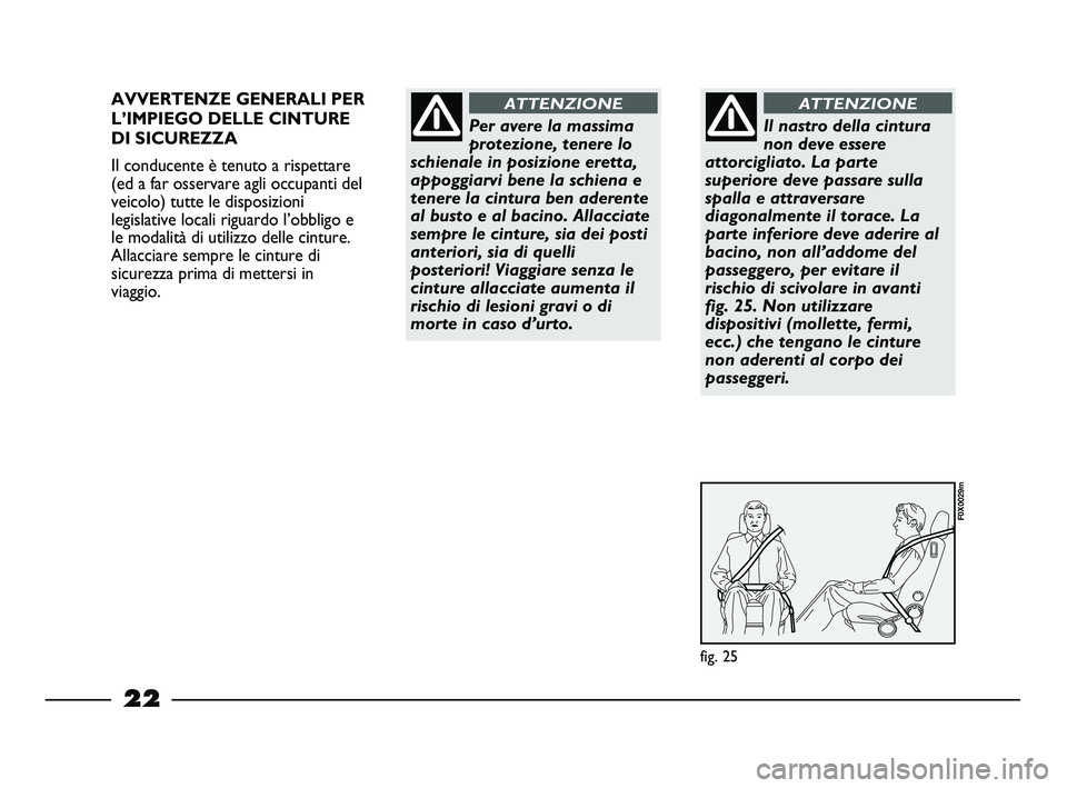 FIAT STRADA 2014  Libretto Uso Manutenzione (in Italian) 22
AVVERTENZE GENERALI PER
L’IMPIEGO DELLE CINTURE
DI SICUREZZA
Il conducente è tenuto a rispettare
(ed a far osservare agli occupanti del
veicolo) tutte le disposizioni
legislative locali riguardo