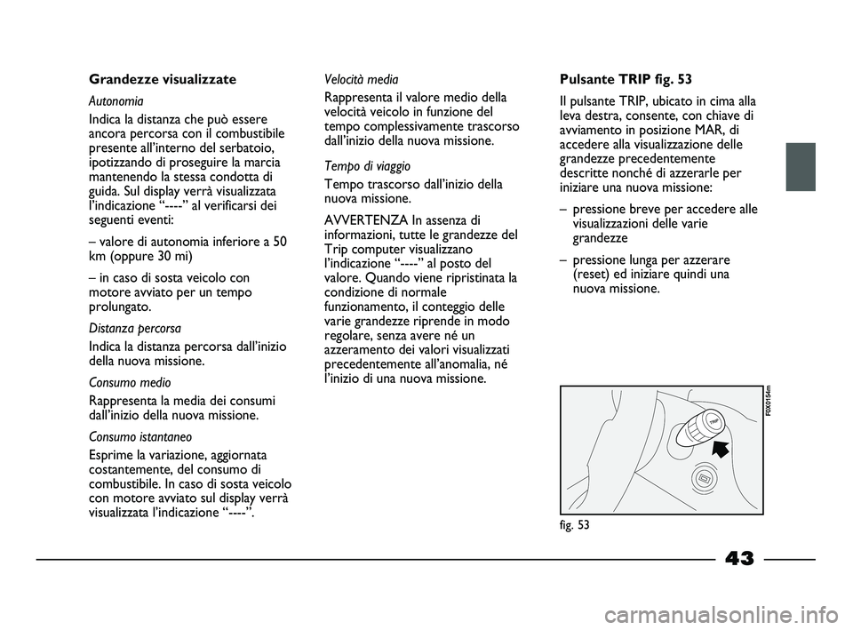 FIAT STRADA 2013  Libretto Uso Manutenzione (in Italian) 43
Grandezze visualizzate
Autonomia
Indica la distanza che può essere
ancora percorsa con il combustibile
presente all’interno del serbatoio,
ipotizzando di proseguire la marcia
mantenendo la stess