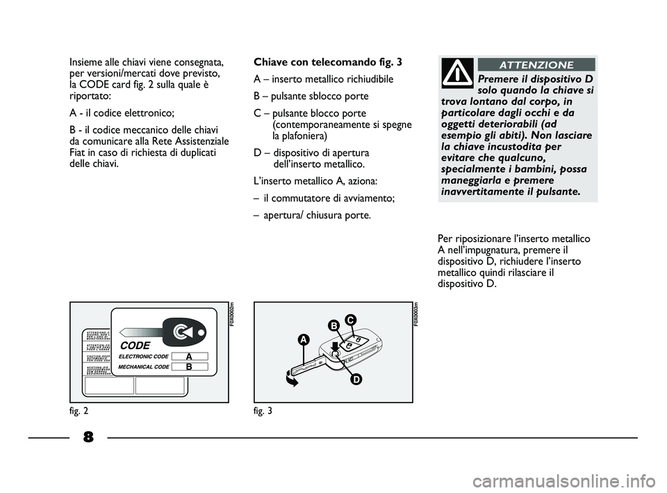 FIAT STRADA 2013  Libretto Uso Manutenzione (in Italian) 8
Insieme alle chiavi viene consegnata,
per versioni/mercati dove previsto,
la CODE card fig. 2 sulla quale è
riportato:
A - il codice elettronico; 
B - il codice meccanico delle chiavi
da comunicare