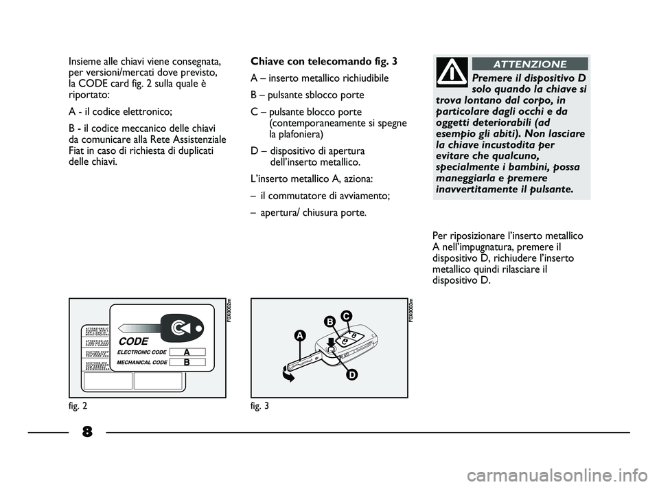 FIAT STRADA 2012  Libretto Uso Manutenzione (in Italian) 8
Insieme alle chiavi viene consegnata,
per versioni/mercati dove previsto,
la CODE card fig. 2 sulla quale è
riportato:
A - il codice elettronico; 
B - il codice meccanico delle chiavi
da comunicare