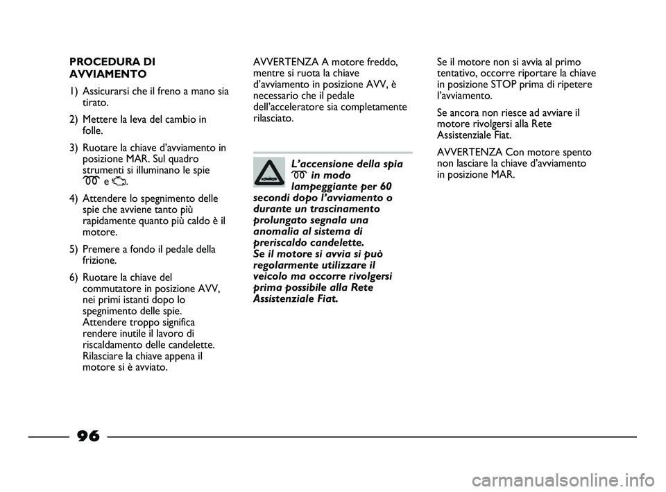 FIAT STRADA 2012 Libretto Uso Manutenzione (in Italian) 96
PROCEDURA DI
AVVIAMENTO
1) Assicurarsi che il freno a mano sia
tirato.
2) Mettere la leva del cambio in
folle.
3) Ruotare la chiave d’avviamento in
posizione MAR. Sul quadro
strumenti si illumina FIAT STRADA 2012 Libretto Uso Manutenzione (in Italian) 96
PROCEDURA DI
AVVIAMENTO
1) Assicurarsi che il freno a mano sia
tirato.
2) Mettere la leva del cambio in
folle.
3) Ruotare la chiave d’avviamento in
posizione MAR. Sul quadro
strumenti si illumina