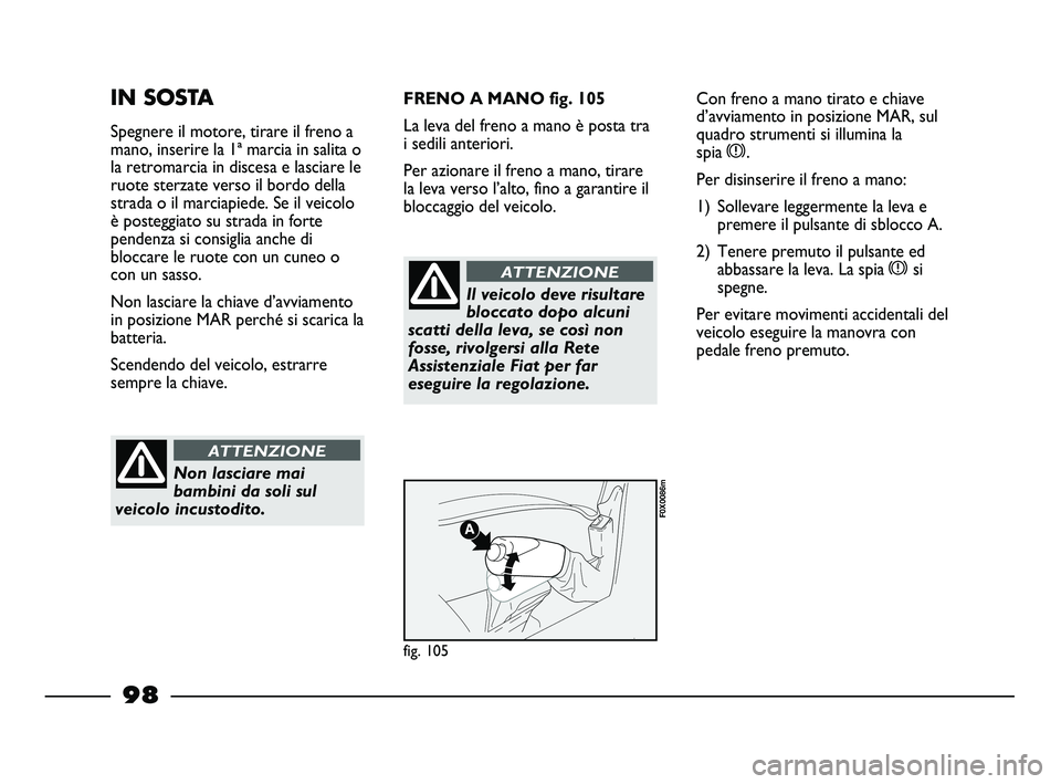 FIAT STRADA 2012 Libretto Uso Manutenzione (in Italian) 98
IN SOSTA
Spegnere il motore, tirare il freno a
mano, inserire la 1ª marcia in salita o
la retromarcia in discesa e lasciare le
ruote sterzate verso il bordo della
strada o il marciapiede. Se il ve FIAT STRADA 2012 Libretto Uso Manutenzione (in Italian) 98
IN SOSTA
Spegnere il motore, tirare il freno a
mano, inserire la 1ª marcia in salita o
la retromarcia in discesa e lasciare le
ruote sterzate verso il bordo della
strada o il marciapiede. Se il ve