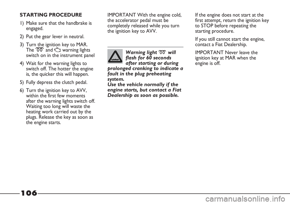 FIAT STRADA 2011 Owner handbook (in English) 106
STARTING PROCEDURE
1) Make sure that the handbrake is
engaged.
2) Put the gear lever in neutral.
3) Turn the ignition key to MAR.
The mand
Uwarning lights
switch on in the instrument panel
4) Wai FIAT STRADA 2011 Owner handbook (in English) 106
STARTING PROCEDURE
1) Make sure that the handbrake is
engaged.
2) Put the gear lever in neutral.
3) Turn the ignition key to MAR.
The mand
Uwarning lights
switch on in the instrument panel
4) Wai