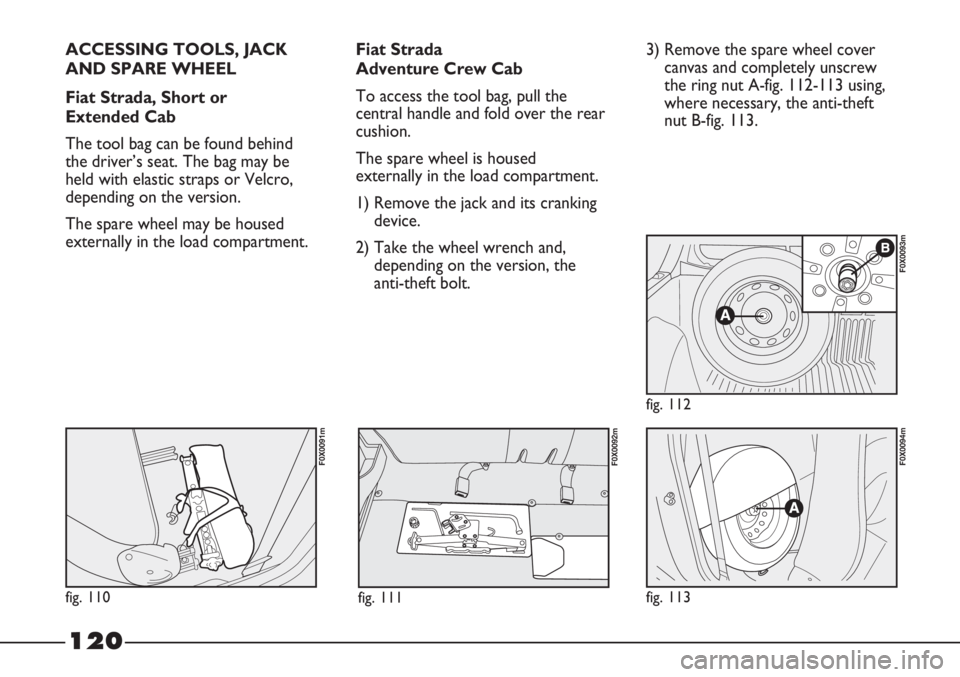 FIAT STRADA 2011 Owner handbook (in English) 120
ACCESSING TOOLS, JACK
AND SPARE WHEEL
Fiat Strada, Short or
Extended Cab
The tool bag can be found behind
the driver’s seat. The bag may be
held with elastic straps or Velcro,
depending on the FIAT STRADA 2011 Owner handbook (in English) 120
ACCESSING TOOLS, JACK
AND SPARE WHEEL
Fiat Strada, Short or
Extended Cab
The tool bag can be found behind
the driver’s seat. The bag may be
held with elastic straps or Velcro,
depending on the