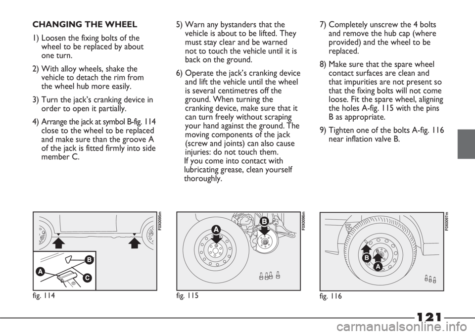 FIAT STRADA 2011 Owner handbook (in English) 121
CHANGING THE WHEEL
1) Loosen the fixing bolts of the
wheel to be replaced by about
one turn.
2) With alloy wheels, shake the
vehicle to detach the rim from
the wheel hub more easily.
3) Turn the j FIAT STRADA 2011 Owner handbook (in English) 121
CHANGING THE WHEEL
1) Loosen the fixing bolts of the
wheel to be replaced by about
one turn.
2) With alloy wheels, shake the
vehicle to detach the rim from
the wheel hub more easily.
3) Turn the j