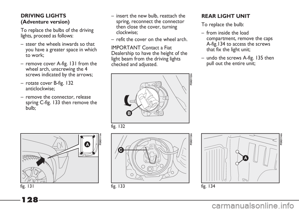 FIAT STRADA 2011 Owner handbook (in English) 128
DRIVING LIGHTS
(Adventure version)
To replace the bulbs of the driving
lights, proceed as follows:
– steer the wheels inwards so that
you have a greater space in which
to work;
– remove cover FIAT STRADA 2011 Owner handbook (in English) 128
DRIVING LIGHTS
(Adventure version)
To replace the bulbs of the driving
lights, proceed as follows:
– steer the wheels inwards so that
you have a greater space in which
to work;
– remove cover