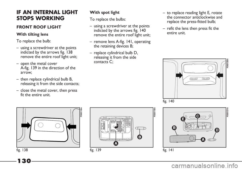 FIAT STRADA 2011 Owner handbook (in English) 130
IF AN INTERNAL LIGHT
STOPS WORKING
FRONT ROOF LIGHT
With tilting lens
To replace the bulb:
– using a screwdriver at the points
indicted by the arrows fig. 138
remove the entire roof light unit FIAT STRADA 2011 Owner handbook (in English) 130
IF AN INTERNAL LIGHT
STOPS WORKING
FRONT ROOF LIGHT
With tilting lens
To replace the bulb:
– using a screwdriver at the points
indicted by the arrows fig. 138
remove the entire roof light unit