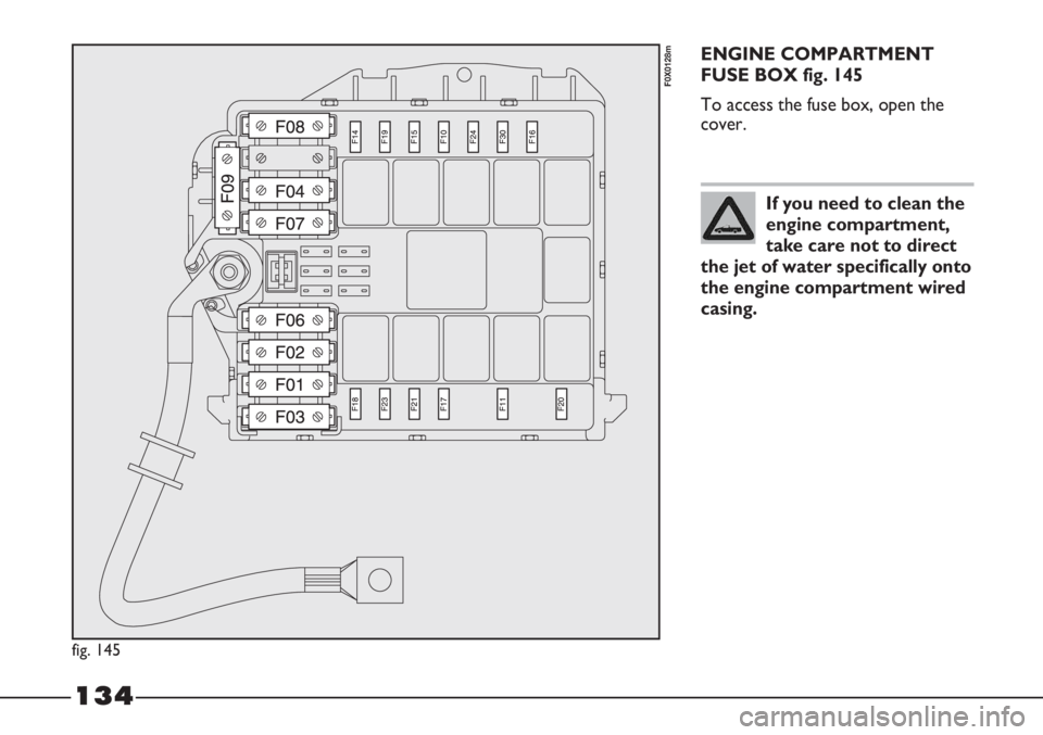 FIAT STRADA 2011 Owner handbook (in English) 134
ENGINE COMPARTMENT
FUSE BOX fig. 145
To access the fuse box, open the
cover.
fig. 145
F0X0128m
If you need to clean the
engine compartment,
take care not to direct
the jet of water specifically on FIAT STRADA 2011 Owner handbook (in English) 134
ENGINE COMPARTMENT
FUSE BOX fig. 145
To access the fuse box, open the
cover.
fig. 145
F0X0128m
If you need to clean the
engine compartment,
take care not to direct
the jet of water specifically on