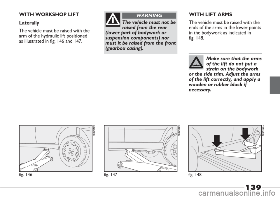 FIAT STRADA 2011 Owner handbook (in English) 139
The vehicle must not be
raised from the rear
(lower part of bodywork or
suspension components) nor
must it be raised from the front
(gearbox casing).
WARNINGWITH WORKSHOP LIFT
Laterally
The vehicl FIAT STRADA 2011 Owner handbook (in English) 139
The vehicle must not be
raised from the rear
(lower part of bodywork or
suspension components) nor
must it be raised from the front
(gearbox casing).
WARNINGWITH WORKSHOP LIFT
Laterally
The vehicl