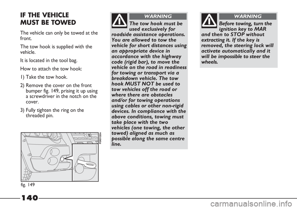 FIAT STRADA 2011 Owner handbook (in English) 140
Before towing, turn the
ignition key to MAR
and then to STOP without
extracting it. If the key is
removed, the steering lock will
activate automatically and it
will be impossible to steer the
whee FIAT STRADA 2011 Owner handbook (in English) 140
Before towing, turn the
ignition key to MAR
and then to STOP without
extracting it. If the key is
removed, the steering lock will
activate automatically and it
will be impossible to steer the
whee