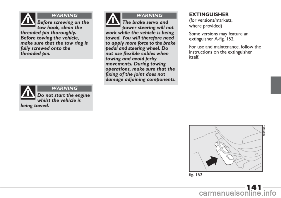 FIAT STRADA 2011 Owner handbook (in English) 141
Before screwing on the
tow hook, clean the
threaded pin thoroughly.
Before towing the vehicle,
make sure that the tow ring is
fully screwed onto the
threaded pin.
WARNING
Do not start the engine
w FIAT STRADA 2011 Owner handbook (in English) 141
Before screwing on the
tow hook, clean the
threaded pin thoroughly.
Before towing the vehicle,
make sure that the tow ring is
fully screwed onto the
threaded pin.
WARNING
Do not start the engine
w