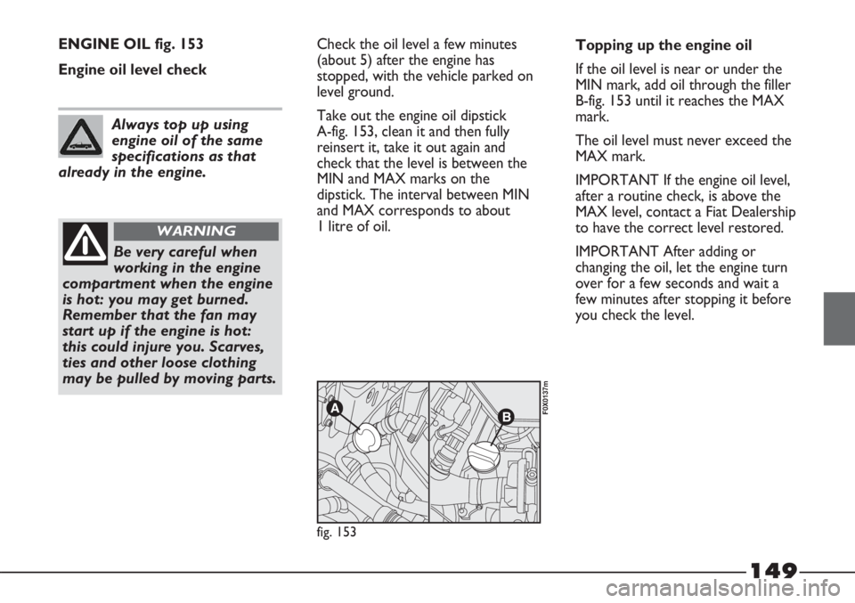 FIAT STRADA 2011 Owner handbook (in English) 149
ENGINE OIL fig. 153
Engine oil level checkCheck the oil level a few minutes
(about 5) after the engine has
stopped, with the vehicle parked on
level ground.
Take out the engine oil dipstick
A-fig FIAT STRADA 2011 Owner handbook (in English) 149
ENGINE OIL fig. 153
Engine oil level checkCheck the oil level a few minutes
(about 5) after the engine has
stopped, with the vehicle parked on
level ground.
Take out the engine oil dipstick
A-fig