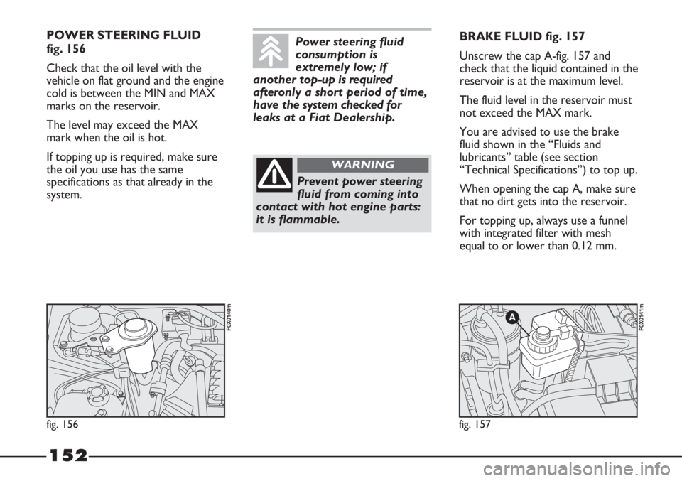 FIAT STRADA 2011 Owner handbook (in English) 152
POWER STEERING FLUID
fig. 156
Check that the oil level with the
vehicle on flat ground and the engine
cold is between the MIN and MAX
marks on the reservoir.
The level may exceed the MAX
mark whe FIAT STRADA 2011 Owner handbook (in English) 152
POWER STEERING FLUID
fig. 156
Check that the oil level with the
vehicle on flat ground and the engine
cold is between the MIN and MAX
marks on the reservoir.
The level may exceed the MAX
mark whe