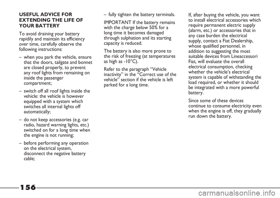 FIAT STRADA 2011  Owner handbook (in English) 156
USEFUL ADVICE FOR
EXTENDING THE LIFE OF
YOUR BATTERY
To avoid draining your battery
rapidily and maintain its efficiency
over time, carefully observe the
following instructions:
– when you park 