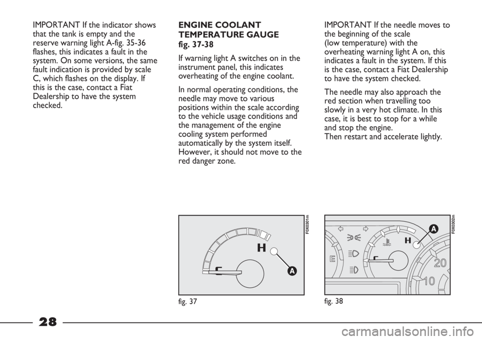 FIAT STRADA 2011  Owner handbook (in English) 28
IMPORTANT If the needle moves to
the beginning of the scale 
(low temperature) with the
overheating warning light A on, this
indicates a fault in the system. If this
is the case, contact a Fiat Dea