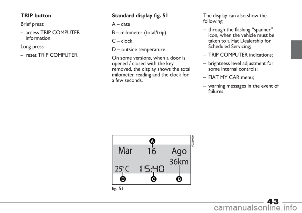 FIAT STRADA 2011 Owner handbook (in English) 43
TRIP button
Brief press:
– access TRIP COMPUTER
information.
Long press:
– reset TRIP COMPUTER.Standard display fig. 51
A – date
B – milometer (total/trip)
C – clock
D – outside tempera FIAT STRADA 2011 Owner handbook (in English) 43
TRIP button
Brief press:
– access TRIP COMPUTER
information.
Long press:
– reset TRIP COMPUTER.Standard display fig. 51
A – date
B – milometer (total/trip)
C – clock
D – outside tempera