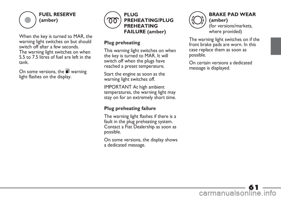 FIAT STRADA 2011 Owner handbook (in English) FUEL RESERVE
(amber)
When the key is turned to MAR, the
warning light switches on but should
switch off after a few seconds.
The warning light switches on when
5.5 to 7.5 litres of fuel are left in t FIAT STRADA 2011 Owner handbook (in English) FUEL RESERVE
(amber)
When the key is turned to MAR, the
warning light switches on but should
switch off after a few seconds.
The warning light switches on when
5.5 to 7.5 litres of fuel are left in t