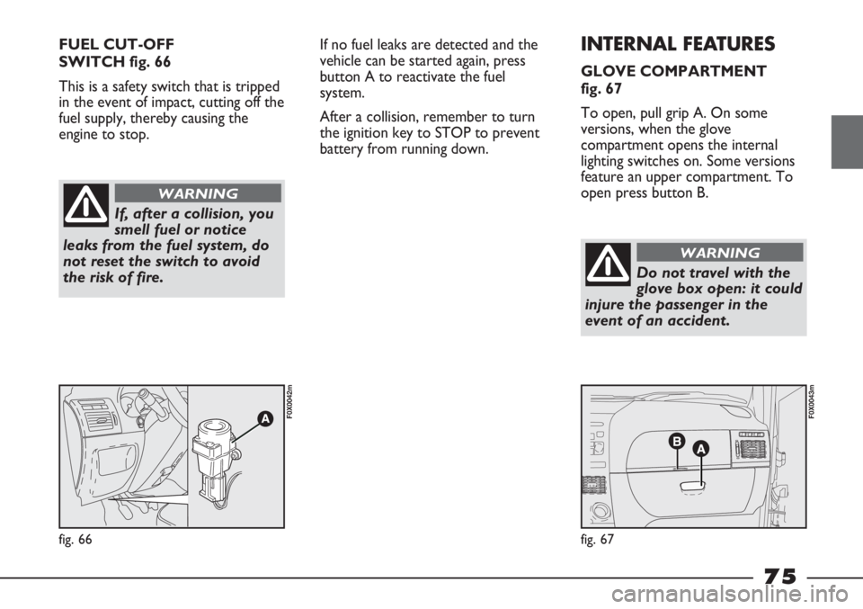 FIAT STRADA 2011 Owner handbook (in English) FUEL CUT-OFF
SWITCH fig. 66
This is a safety switch that is tripped
in the event of impact, cutting off the
fuel supply, thereby causing the
engine to stop.
fig. 66
F0X0042m
fig. 67
F0X0043m
If, afte FIAT STRADA 2011 Owner handbook (in English) FUEL CUT-OFF
SWITCH fig. 66
This is a safety switch that is tripped
in the event of impact, cutting off the
fuel supply, thereby causing the
engine to stop.
fig. 66
F0X0042m
fig. 67
F0X0043m
If, afte