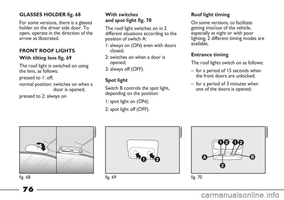 FIAT STRADA 2011 Owner handbook (in English) fig. 68
F0X0044m
fig. 69
F0X0045m
fig. 70
F0X0046m
GLASSES HOLDER fig. 68
For some versions, there is a glasses
holder on the driver side door. To
open, operate in the direction of the
arrow as illust FIAT STRADA 2011 Owner handbook (in English) fig. 68
F0X0044m
fig. 69
F0X0045m
fig. 70
F0X0046m
GLASSES HOLDER fig. 68
For some versions, there is a glasses
holder on the driver side door. To
open, operate in the direction of the
arrow as illust