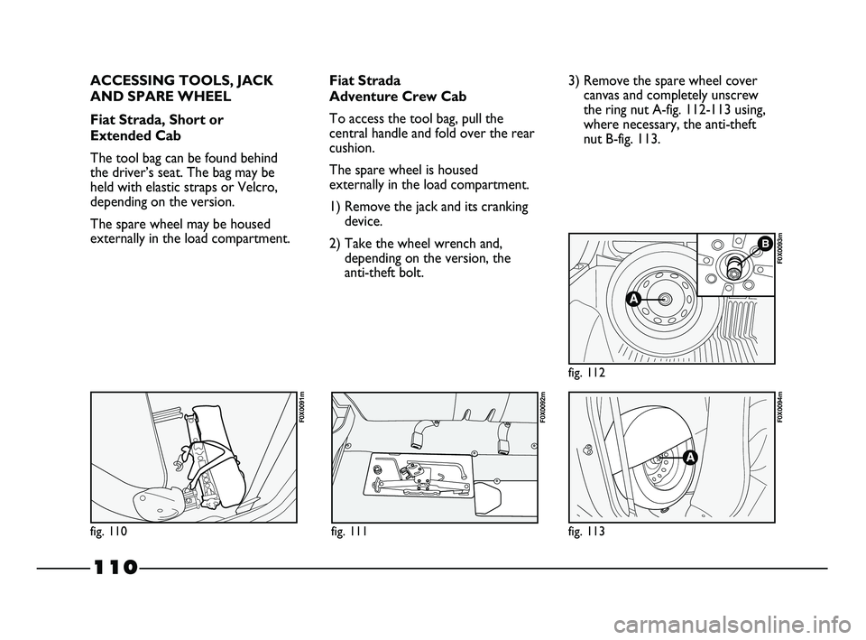 FIAT STRADA 2012 Owner handbook (in English) 110
ACCESSING TOOLS, JACK
AND SPARE WHEEL
Fiat Strada, Short or
Extended Cab
The tool bag can be found behind
the driver’s seat. The bag may be
held with elastic straps or Velcro,
depending on the FIAT STRADA 2012 Owner handbook (in English) 110
ACCESSING TOOLS, JACK
AND SPARE WHEEL
Fiat Strada, Short or
Extended Cab
The tool bag can be found behind
the driver’s seat. The bag may be
held with elastic straps or Velcro,
depending on the