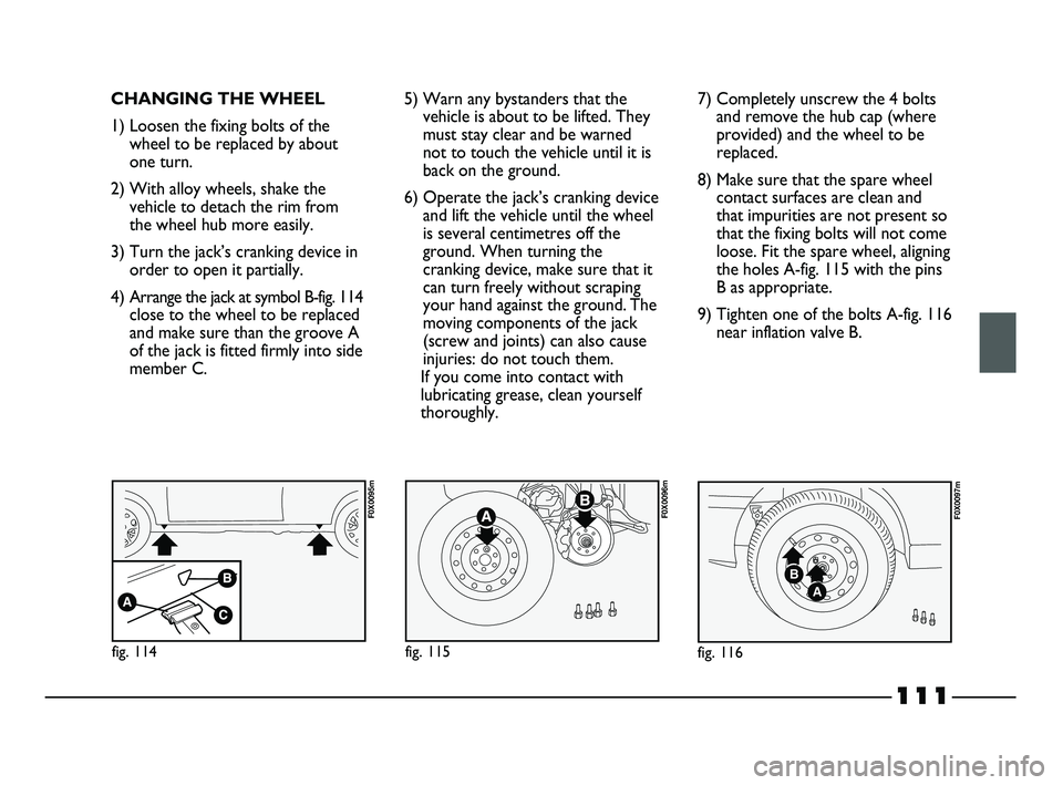 FIAT STRADA 2012 Owner handbook (in English) 111
CHANGING THE WHEEL
1) Loosen the fixing bolts of the
wheel to be replaced by about
one turn.
2) With alloy wheels, shake the
vehicle to detach the rim from
the wheel hub more easily.
3) Turn the j FIAT STRADA 2012 Owner handbook (in English) 111
CHANGING THE WHEEL
1) Loosen the fixing bolts of the
wheel to be replaced by about
one turn.
2) With alloy wheels, shake the
vehicle to detach the rim from
the wheel hub more easily.
3) Turn the j