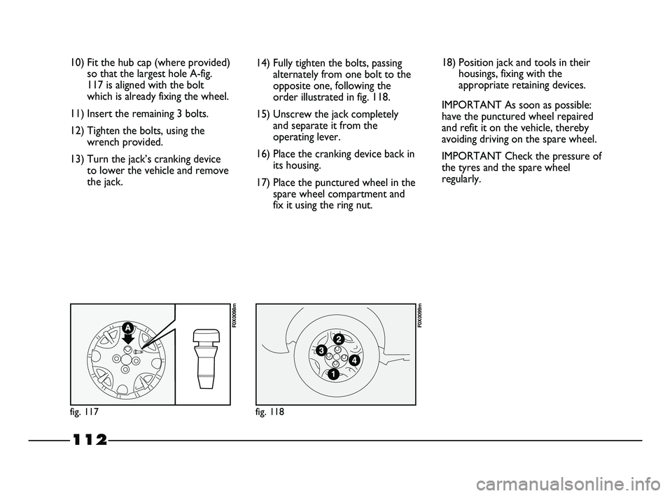 FIAT STRADA 2012 Owner handbook (in English) 112
10) Fit the hub cap (where provided)
so that the largest hole A-fig.
117 is aligned with the bolt
which is already fixing the wheel.
11) Insert the remaining 3 bolts.
12) Tighten the bolts, using FIAT STRADA 2012 Owner handbook (in English) 112
10) Fit the hub cap (where provided)
so that the largest hole A-fig.
117 is aligned with the bolt
which is already fixing the wheel.
11) Insert the remaining 3 bolts.
12) Tighten the bolts, using