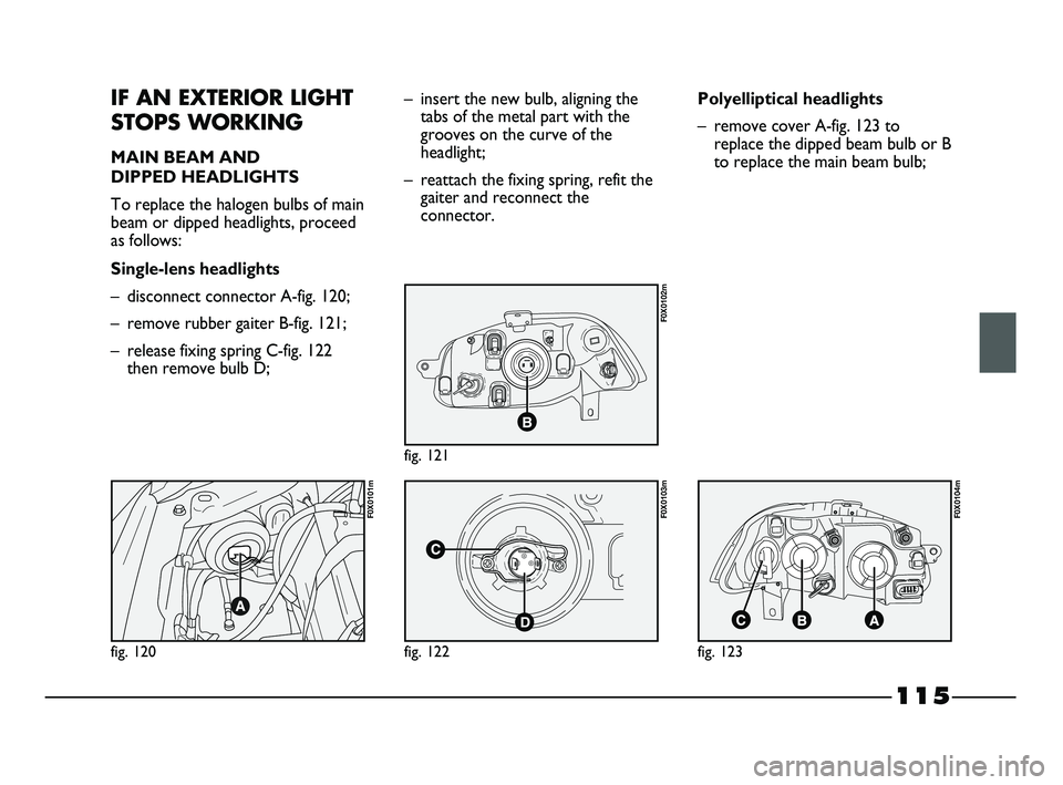 FIAT STRADA 2014  Owner handbook (in English) 115
IF AN EXTERIOR LIGHT
STOPS WORKING
MAIN BEAM AND 
DIPPED HEADLIGHTS
To replace the halogen bulbs of main
beam or dipped headlights, proceed
as follows:
Single-lens headlights
– disconnect connec