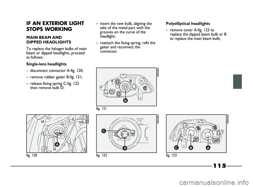 FIAT STRADA 2015 Owner handbook (in English) 115
IF AN EXTERIOR LIGHT
STOPS WORKING
MAIN BEAM AND
DIPPED HEADLIGHTS
To replace the halogen bulbs of main
beam or dipped headlights, proceed
as follows:
Single-lens headlights
– disconnect connec FIAT STRADA 2015 Owner handbook (in English) 115
IF AN EXTERIOR LIGHT
STOPS WORKING
MAIN BEAM AND
DIPPED HEADLIGHTS
To replace the halogen bulbs of main
beam or dipped headlights, proceed
as follows:
Single-lens headlights
– disconnect connec