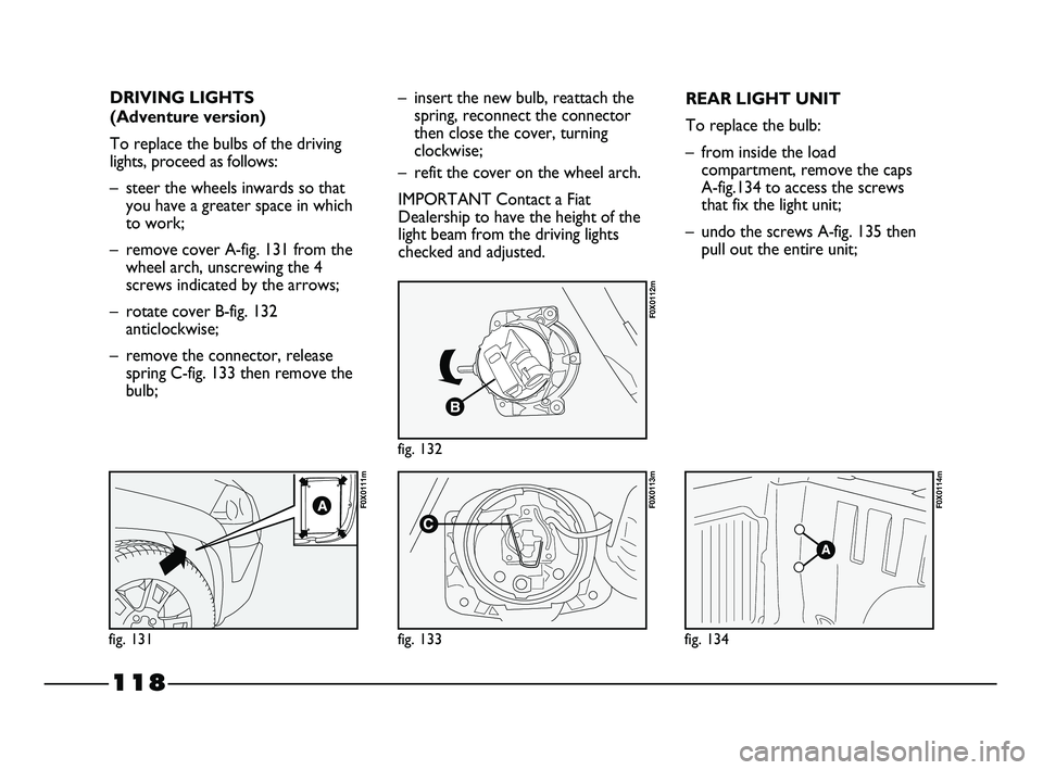 FIAT STRADA 2012 Owner handbook (in English) 118
DRIVING LIGHTS
(Adventure version)
To replace the bulbs of the driving
lights, proceed as follows:
– steer the wheels inwards so that
you have a greater space in which
to work;
– remove cover FIAT STRADA 2012 Owner handbook (in English) 118
DRIVING LIGHTS
(Adventure version)
To replace the bulbs of the driving
lights, proceed as follows:
– steer the wheels inwards so that
you have a greater space in which
to work;
– remove cover