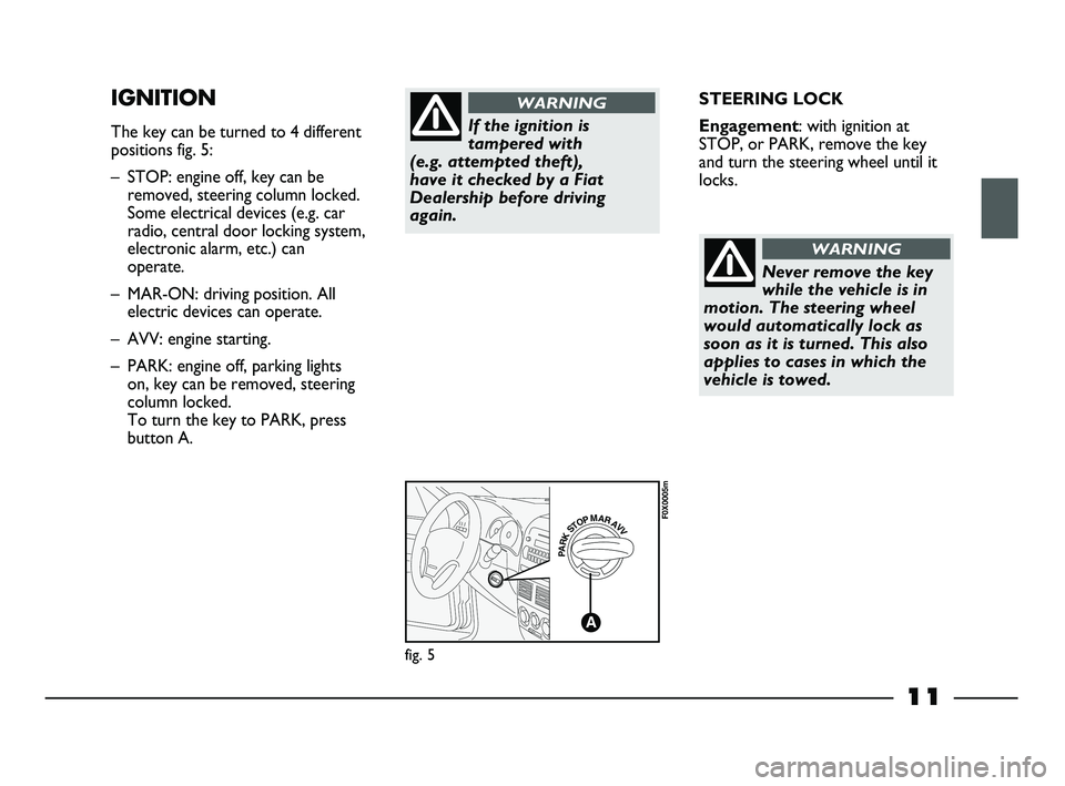 FIAT STRADA 2013  Owner handbook (in English) 11
STEERING LOCK
Engagement: with ignition at
STOP, or PARK, remove the key
and turn the steering wheel until it
locks.IGNITION
The key can be turned to 4 different
positions fig. 5:
– STOP: engine 