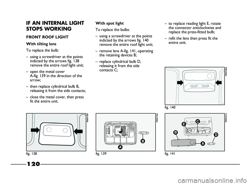 FIAT STRADA 2012 Owner handbook (in English) 120
IF AN INTERNAL LIGHT
STOPS WORKING
FRONT ROOF LIGHT
With tilting lens
To replace the bulb:
– using a screwdriver at the points
indicted by the arrows fig. 138
remove the entire roof light unit FIAT STRADA 2012 Owner handbook (in English) 120
IF AN INTERNAL LIGHT
STOPS WORKING
FRONT ROOF LIGHT
With tilting lens
To replace the bulb:
– using a screwdriver at the points
indicted by the arrows fig. 138
remove the entire roof light unit