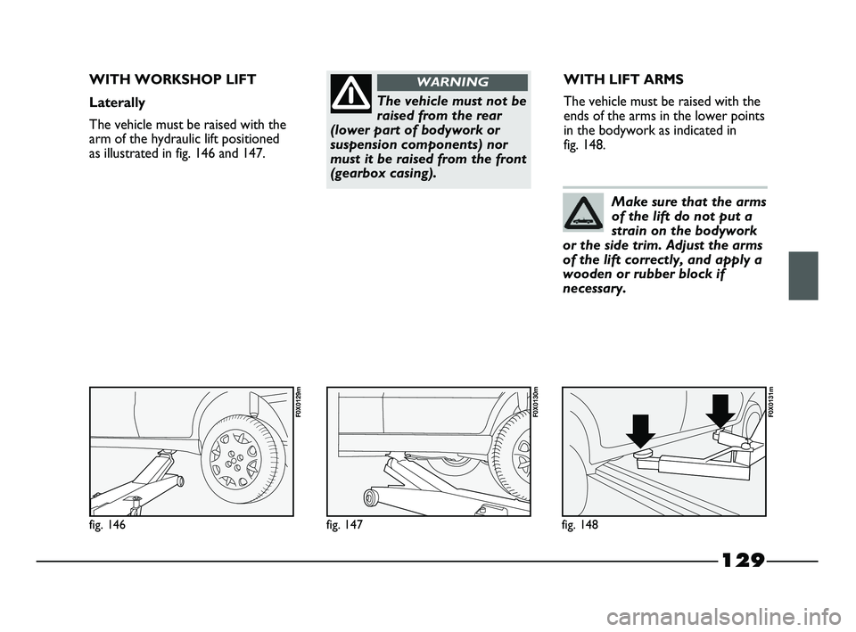 FIAT STRADA 2012  Owner handbook (in English) 129
The vehicle must not be
raised from the rear
(lower part of bodywork or
suspension components) nor
must it be raised from the front
(gearbox casing).
WARNINGWITH WORKSHOP LIFT
Laterally
The vehicl