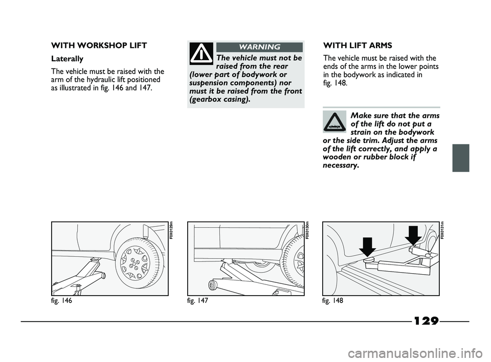 FIAT STRADA 2012 Owner handbook (in English) 129
The vehicle must not be
raised from the rear
(lower part of bodywork or
suspension components) nor
must it be raised from the front
(gearbox casing).
WARNINGWITH WORKSHOP LIFT
Laterally
The vehicl FIAT STRADA 2012 Owner handbook (in English) 129
The vehicle must not be
raised from the rear
(lower part of bodywork or
suspension components) nor
must it be raised from the front
(gearbox casing).
WARNINGWITH WORKSHOP LIFT
Laterally
The vehicl