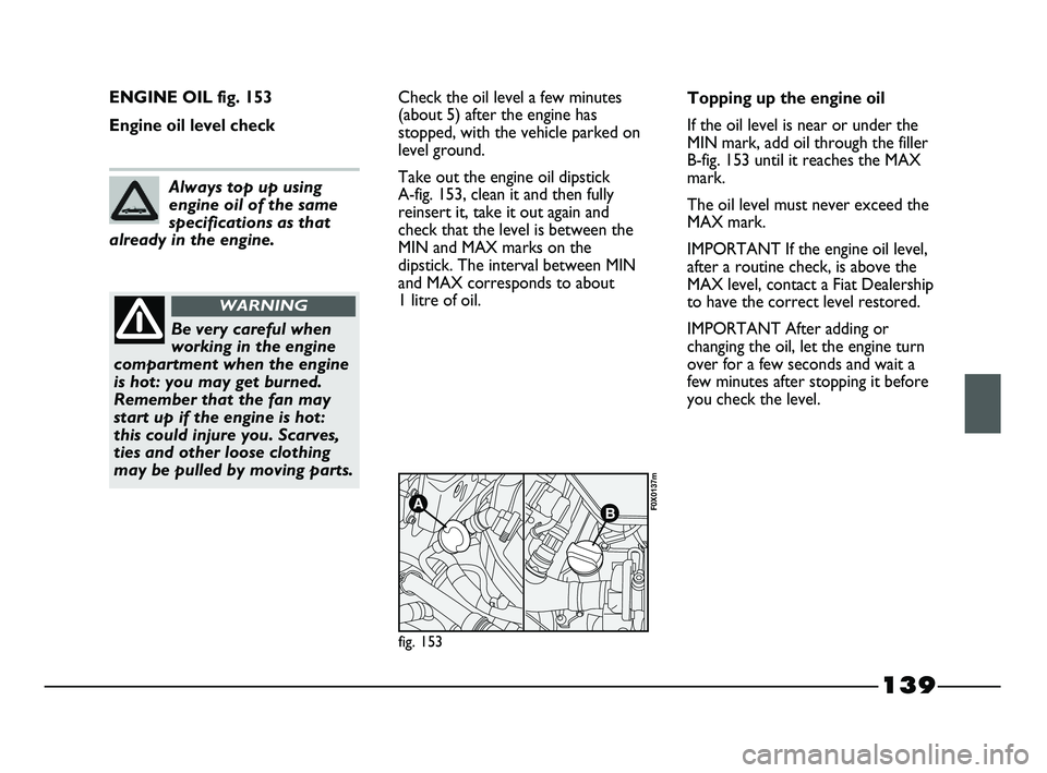 FIAT STRADA 2012  Owner handbook (in English) 139
ENGINE OIL fig. 153
Engine oil level checkCheck the oil level a few minutes
(about 5) after the engine has
stopped, with the vehicle parked on
level ground.
Take out the engine oil dipstick 
A-fig