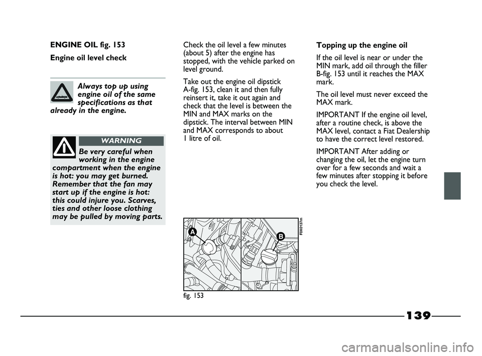 FIAT STRADA 2014 Owner handbook (in English) 139
ENGINE OIL fig. 153
Engine oil level checkCheck the oil level a few minutes
(about 5) after the engine has
stopped, with the vehicle parked on
level ground.
Take out the engine oil dipstick
A-fig FIAT STRADA 2014 Owner handbook (in English) 139
ENGINE OIL fig. 153
Engine oil level checkCheck the oil level a few minutes
(about 5) after the engine has
stopped, with the vehicle parked on
level ground.
Take out the engine oil dipstick
A-fig