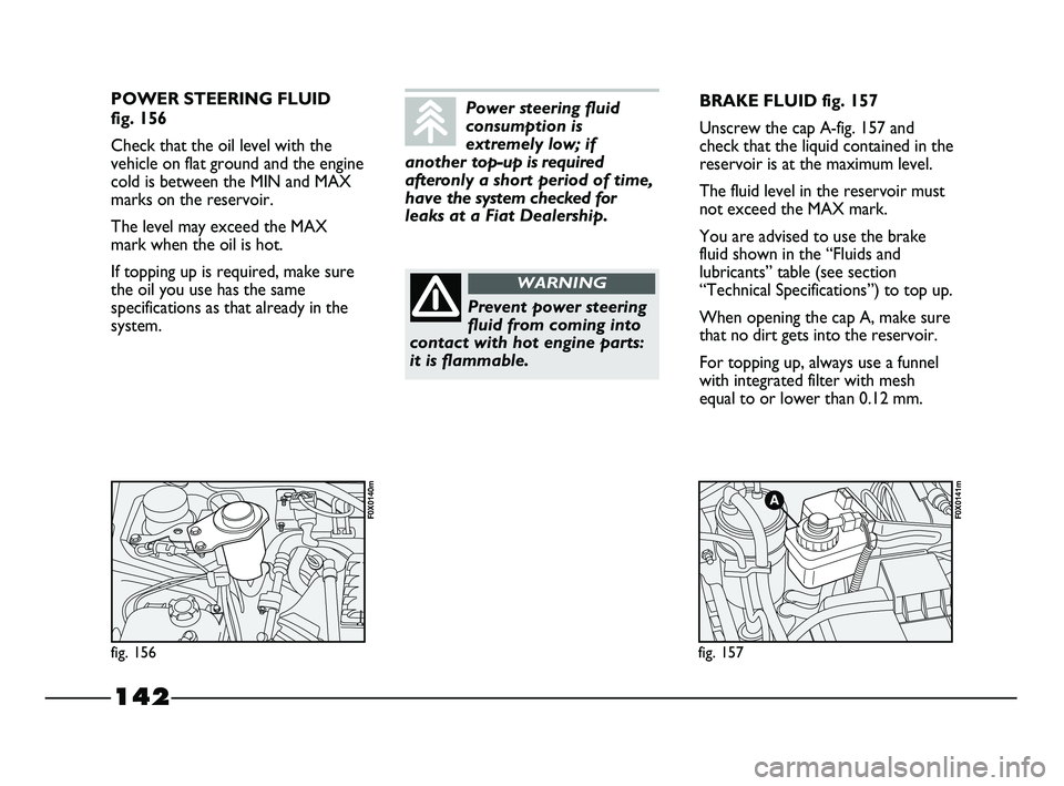 FIAT STRADA 2015 Owner handbook (in English) 142
POWER STEERING FLUID
fig. 156
Check that the oil level with the
vehicle on flat ground and the engine
cold is between the MIN and MAX
marks on the reservoir.
The level may exceed the MAX
mark whe FIAT STRADA 2015 Owner handbook (in English) 142
POWER STEERING FLUID
fig. 156
Check that the oil level with the
vehicle on flat ground and the engine
cold is between the MIN and MAX
marks on the reservoir.
The level may exceed the MAX
mark whe