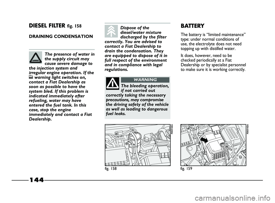 FIAT STRADA 2013  Owner handbook (in English) 144
DIESEL FILTER fig. 158
DRAINING CONDENSATION
fig. 158
F0X0142m
fig. 159
F0X0143m
BATTERY
The battery is “limited maintenance”
type: under normal conditions of
use, the electrolyte does not nee