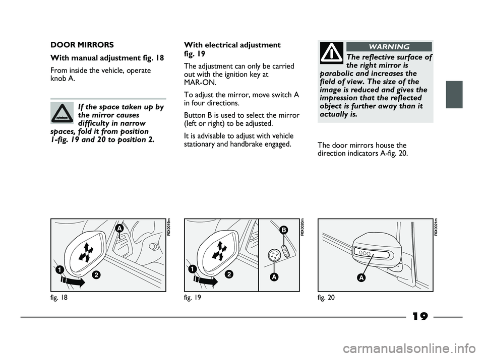 FIAT STRADA 2013  Owner handbook (in English) 19
fig. 18
F0X0019m
DOOR MIRRORS 
With manual adjustment fig. 18
From inside the vehicle, operate
knob A.With electrical adjustment 
fig. 19
The adjustment can only be carried
out with the ignition ke