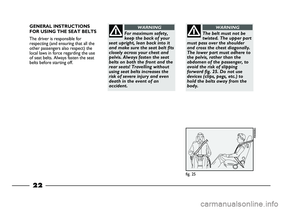 FIAT STRADA 2013  Owner handbook (in English) 22
GENERAL INSTRUCTIONS
FOR USING THE SEAT BELTS
The driver is responsible for
respecting (and ensuring that all the
other passengers also respect) the
local laws in force regarding the use
of seat be