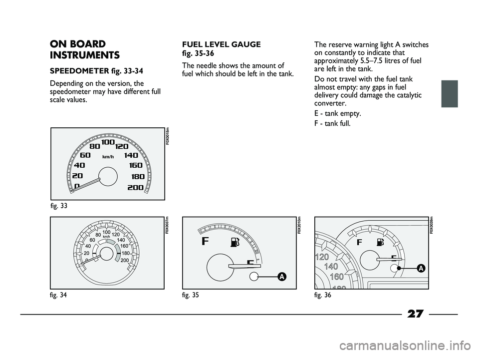 FIAT STRADA 2013  Owner handbook (in English) 27
FUEL LEVEL GAUGE 
fig. 35-36
The needle shows the amount of
fuel which should be left in the tank. The reserve warning light A switches
on constantly to indicate that
approximately 5.5–7.5 litres