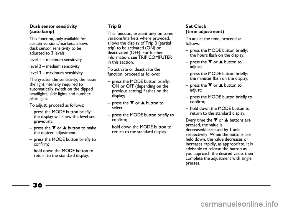 FIAT STRADA 2013  Owner handbook (in English) 36
Dusk sensor sensitivity
(auto lamp)
This function, only available for
certain versions/markets, allows
dusk sensor sensitivity to be
adjusted to 3 levels:
level 1 – minimum sensitivity
level 2 �