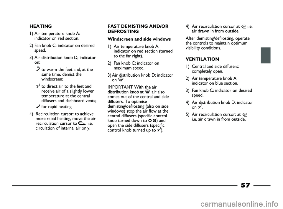 FIAT STRADA 2015 Owner handbook (in English) HEATING
1) Air temperature knob A:
indicator on red section.
2) Fan knob C: indicator on desired
speed.
3) Air distribution knob D; indicator
on:
≤to warm the feet and, at the
same time, demist the
FIAT STRADA 2015 Owner handbook (in English) HEATING
1) Air temperature knob A:
indicator on red section.
2) Fan knob C: indicator on desired
speed.
3) Air distribution knob D; indicator
on:
≤to warm the feet and, at the
same time, demist the