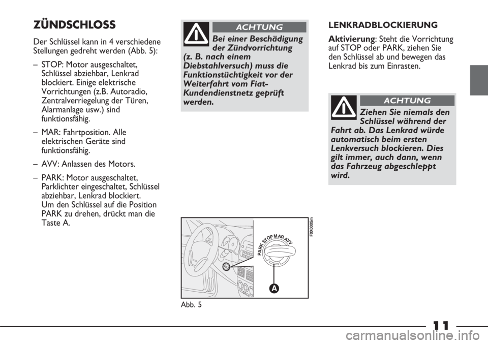 FIAT STRADA 2011  Betriebsanleitung (in German) 11
LENKRADBLOCKIERUNG
Aktivierung: Steht die Vorrichtung
auf STOP oder PARK, ziehen Sie
den Schlüssel ab und bewegen das
Lenkrad bis zum Einrasten.ZÜNDSCHLOSS
Der Schlüssel kann in 4 verschiedene
S